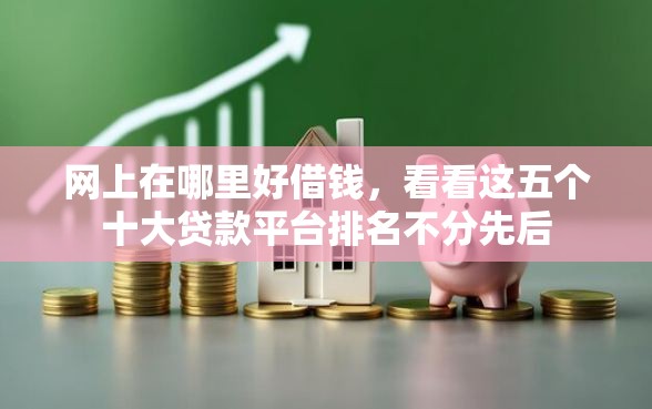 网上在哪里好借钱，看看这五个十大贷款平台排名不分先后