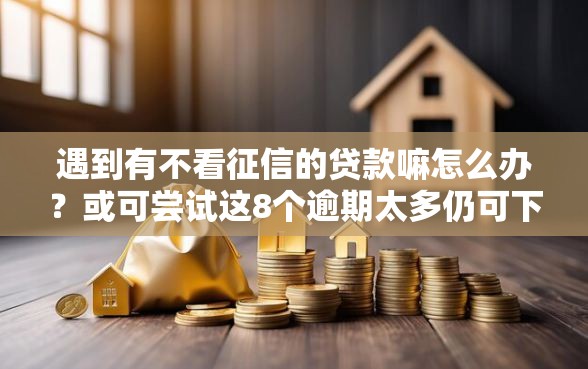 遇到有不看征信的贷款嘛怎么办？或可尝试这8个逾期太多仍可下款的口子