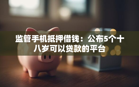 监管手机抵押借钱：公布5个十八岁可以贷款的平台