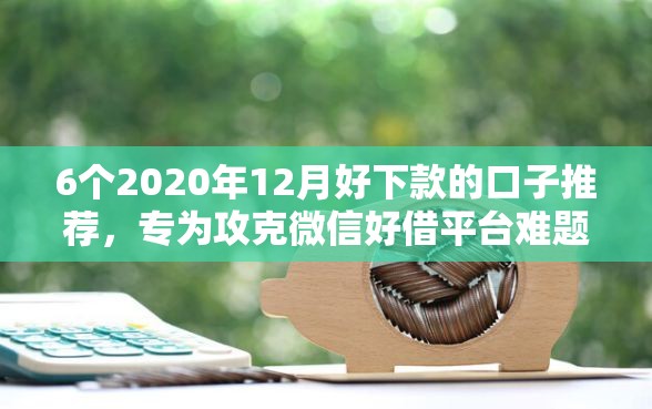 6个2020年12月好下款的口子推荐，专为攻克微信好借平台难题