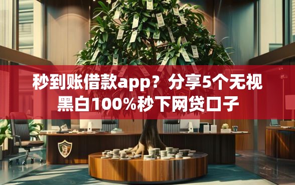 秒到账借款app？分享5个无视黑白100%秒下网贷口子