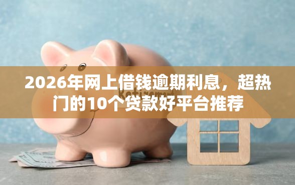 2026年网上借钱逾期利息，超热门的10个贷款好平台推荐