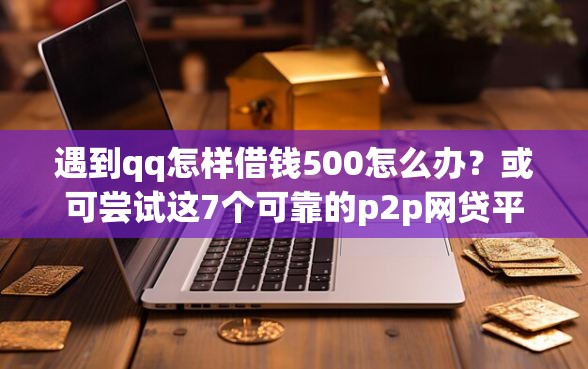 遇到qq怎样借钱500怎么办？或可尝试这7个可靠的p2p网贷平台