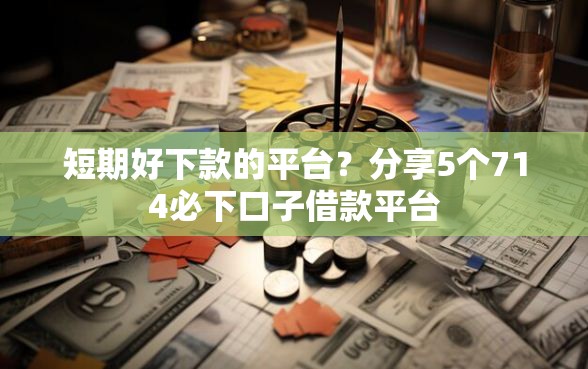 短期好下款的平台？分享5个714必下口子借款平台