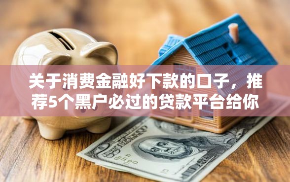 关于消费金融好下款的口子，推荐5个黑户必过的贷款平台给你
