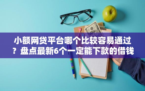 小额网贷平台哪个比较容易通过？盘点最新6个一定能下款的借钱平台