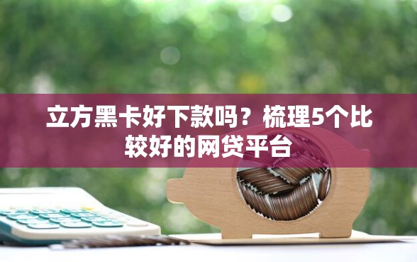 立方黑卡好下款吗？梳理5个比较好的网贷平台