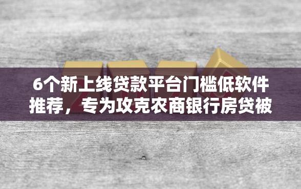 6个新上线贷款平台门槛低软件推荐，专为攻克农商银行房贷被拒难题
