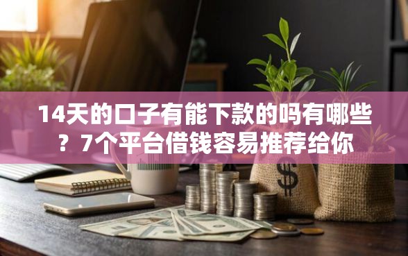 14天的口子有能下款的吗有哪些？7个平台借钱容易推荐给你