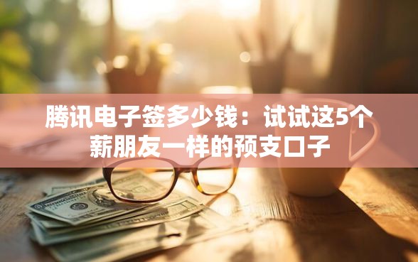 腾讯电子签多少钱：试试这5个薪朋友一样的预支口子