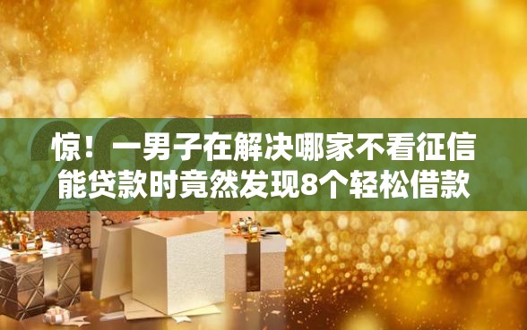 惊！一男子在解决哪家不看征信能贷款时竟然发现8个轻松借款无征信记录的软件，事后分享了出来