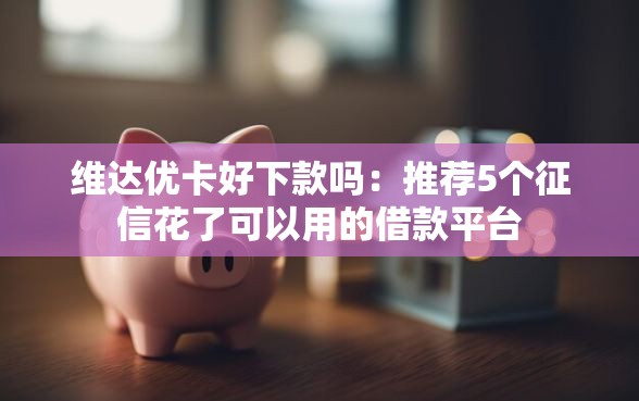 维达优卡好下款吗：推荐5个征信花了可以用的借款平台