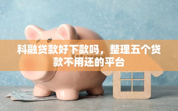 科融贷款好下款吗，整理五个贷款不用还的平台