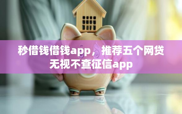 秒借钱借钱app，推荐五个网贷无视不查征信app
