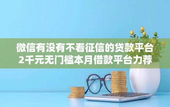 微信有没有不看征信的贷款平台2千元无门槛本月借款平台力荐！分享小额网贷口子2千元无门槛借款