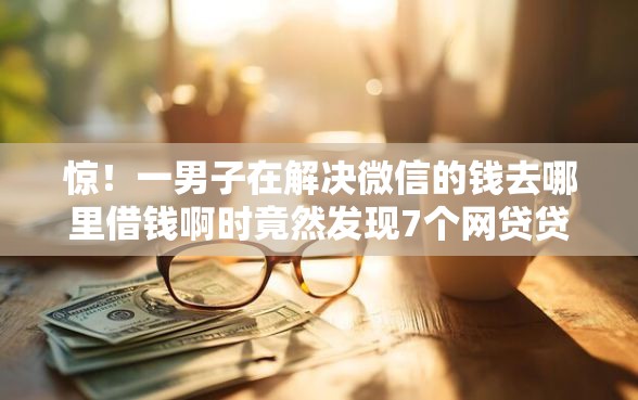 惊！一男子在解决微信的钱去哪里借钱啊时竟然发现7个网贷贷款平台，事后分享了出来