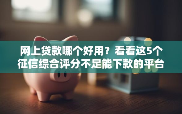 网上贷款哪个好用?看看这5个征信综合评分不足能下款的平台 网上贷款哪个好用?看看这5个征信综合评分不足能下款的平台