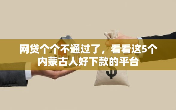 网贷个个不通过了，看看这5个内蒙古人好下款的平台