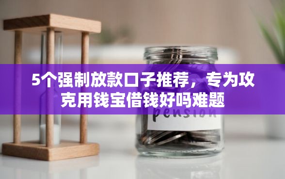 5个强制放款口子推荐，专为攻克用钱宝借钱好吗难题
