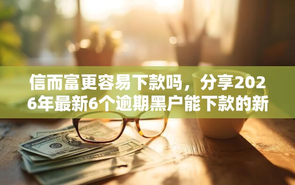 信而富更容易下款吗，分享2026年最新6个逾期黑户能下款的新口子