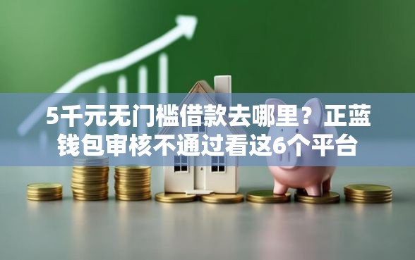 5千元无门槛借款去哪里？正蓝钱包审核不通过看这6个平台