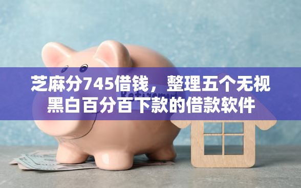 芝麻分745借钱,整理五个无视黑白百分百下款的借款软件 芝麻分745借钱,整理五个无视黑白百分百下款的借款软件