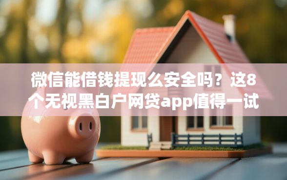 微信能借钱提现么安全吗？这8个无视黑白户网贷app值得一试