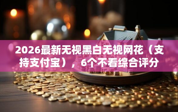 2026最新无视黑白无视网花（支持支付宝），6个不看综合评分夜间直接能下款又正规的平台无私分享