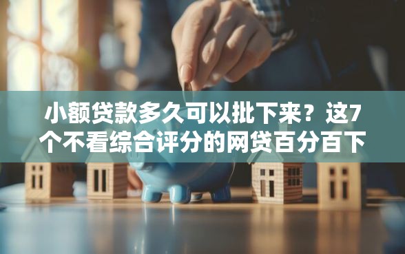 小额贷款多久可以批下来？这7个不看综合评分的网贷百分百下款口子值得一试