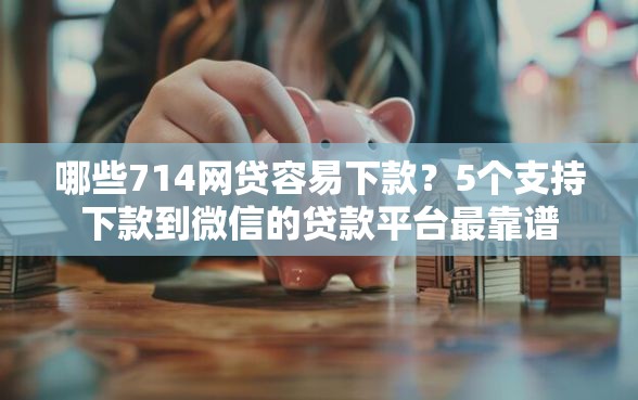 哪些714网贷容易下款？5个支持下款到微信的贷款平台最靠谱