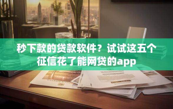 秒下款的贷款软件？试试这五个征信花了能网贷的app