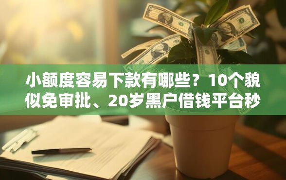小额度容易下款有哪些？10个貌似免审批、20岁黑户借钱平台秒过小额合集