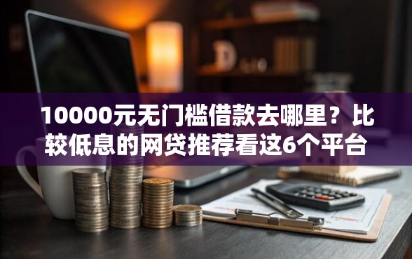 10000元无门槛借款去哪里？比较低息的网贷推荐看这6个平台