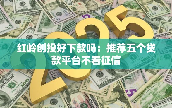 红岭创投好下款吗：推荐五个贷款平台不看征信