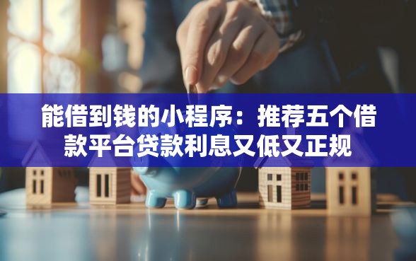 能借到钱的小程序：推荐五个借款平台贷款利息又低又正规