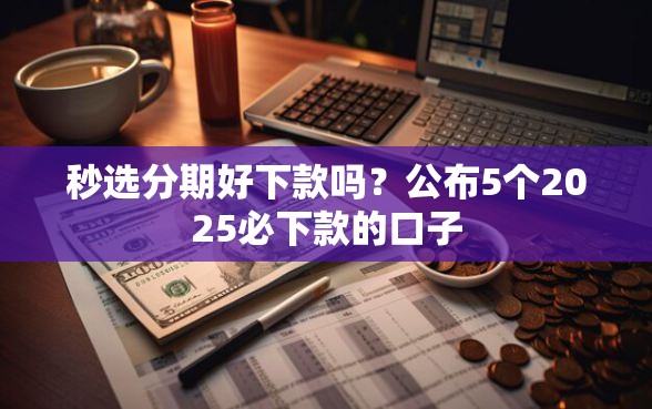 秒选分期好下款吗？公布5个2025必下款的口子