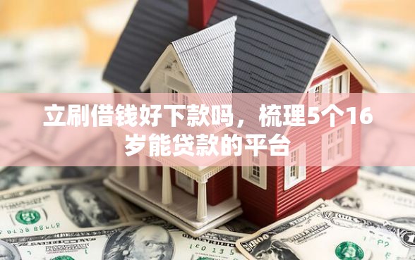 立刷借钱好下款吗,梳理5个16岁能贷款的平台 立刷借钱好下款吗,梳理5个16岁能贷款的平台