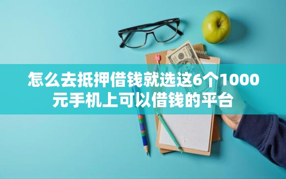 怎么去抵押借钱就选这6个1000元手机上可以借钱的平台