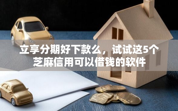 立享分期好下款么，试试这5个芝麻信用可以借钱的软件
