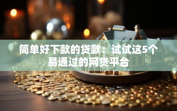 简单好下款的贷款：试试这5个易通过的网贷平台