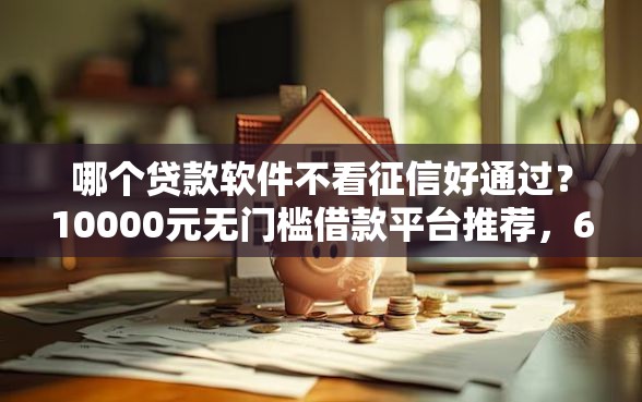 哪个贷款软件不看征信好通过？10000元无门槛借款平台推荐，6个贷款通过高的软件盘点