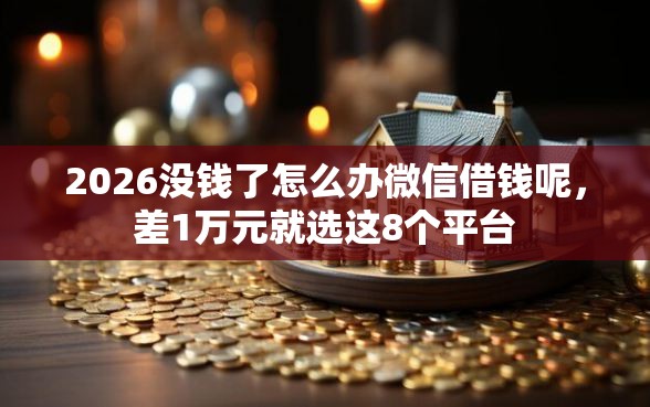 2026没钱了怎么办微信借钱呢，差1万元就选这8个平台