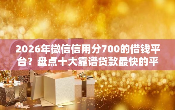 2026年微信信用分700的借钱平台？盘点十大靠谱贷款最快的平台