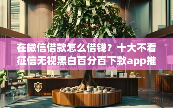 在微信借款怎么借钱？十大不看征信无视黑白百分百下款app推荐