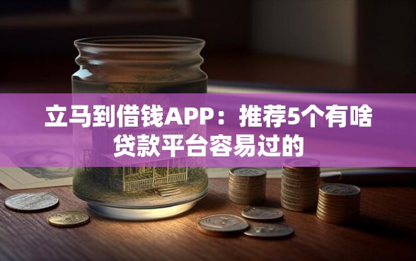立马到借钱APP：推荐5个有啥贷款平台容易过的