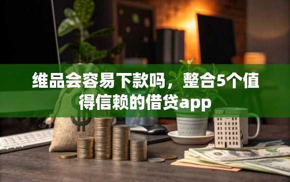 维品会容易下款吗，整合5个值得信赖的借贷app