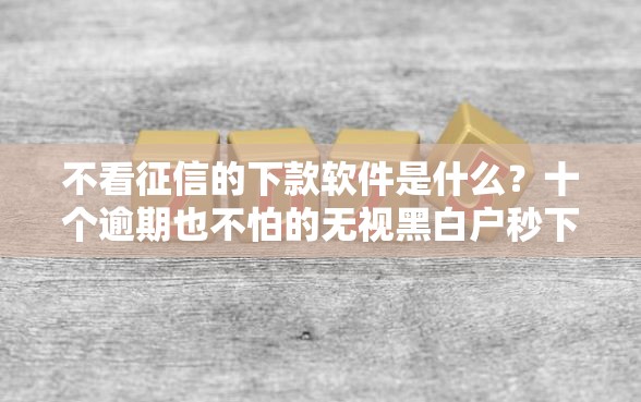 不看征信的下款软件是什么？十个逾期也不怕的无视黑白户秒下款口子软件