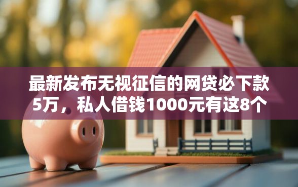 最新发布无视征信的网贷必下款5万，私人借钱1000元有这8个渠道