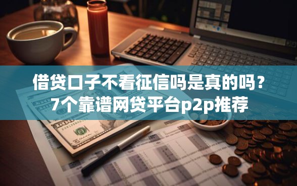 借贷口子不看征信吗是真的吗？7个靠谱网贷平台p2p推荐
