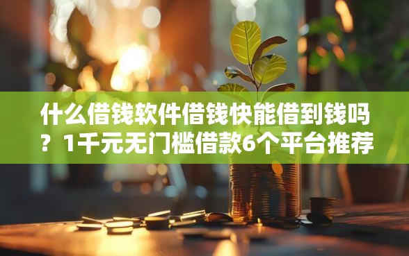 什么借钱软件借钱快能借到钱吗？1千元无门槛借款6个平台推荐